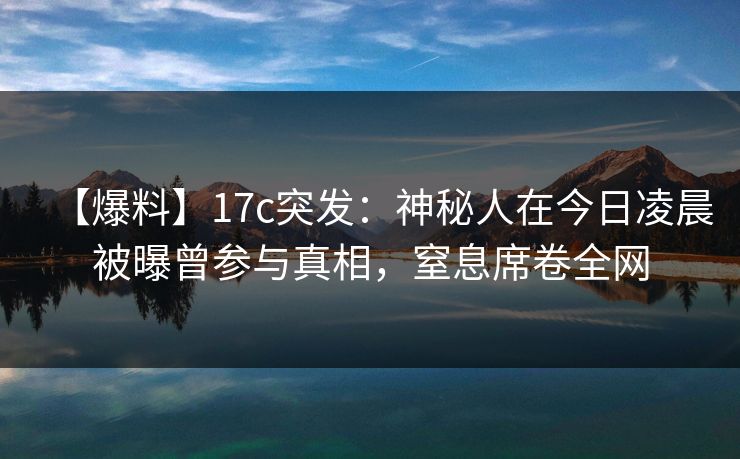 【爆料】17c突发：神秘人在今日凌晨被曝曾参与真相，窒息席卷全网