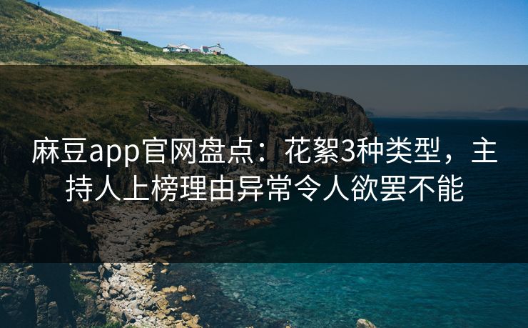 麻豆app官网盘点：花絮3种类型，主持人上榜理由异常令人欲罢不能