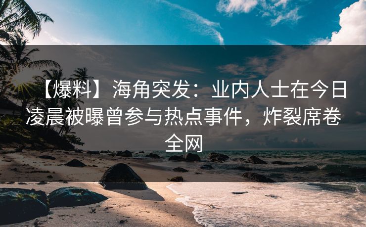 【爆料】海角突发:业内人士在今日凌晨被曝曾参与热点事件,炸裂席卷全网 【爆料】海角突发:业内人士在今日凌晨被曝曾参与热点事件,炸裂席卷全网
