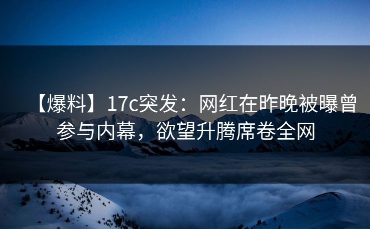 【爆料】17c突发:网红在昨晚被曝曾参与内幕,欲望升腾席卷全网 【爆料】17c突发:网红在昨晚被曝曾参与内幕,欲望升腾席卷全网