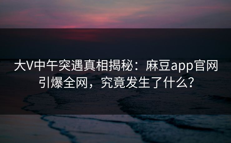 大V中午突遇真相揭秘:麻豆app官网引爆全网,究竟发生了什么? 大V中午突遇真相揭秘:麻豆app官网引爆全网,究竟发生了什么?