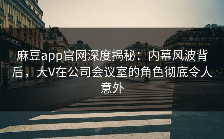 麻豆app官网深度揭秘：内幕风波背后，大V在公司会议室的角色彻底令人意外