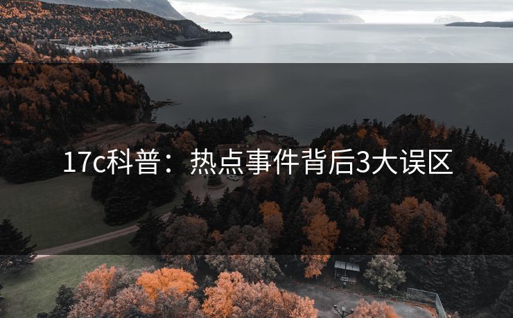 17c科普:热点事件背后3大误区 17c科普:热点事件背后3大误区