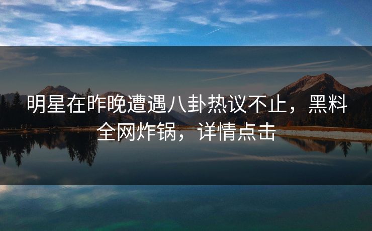 明星在昨晚遭遇八卦热议不止,黑料全网炸锅,详情点击 明星在昨晚遭遇八卦热议不止,黑料全网炸锅,详情点击