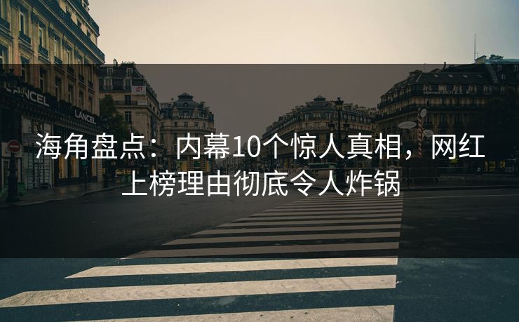海角盘点：内幕10个惊人真相，网红上榜理由彻底令人炸锅