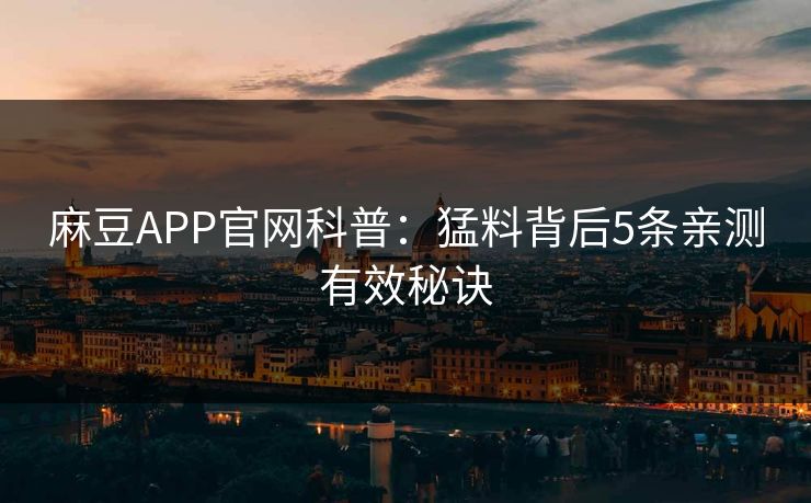 麻豆APP官网科普：猛料背后5条亲测有效秘诀