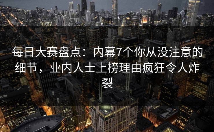 每日大赛盘点：内幕7个你从没注意的细节，业内人士上榜理由疯狂令人炸裂