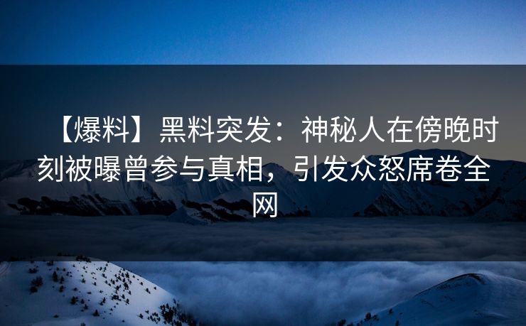 【爆料】黑料突发:神秘人在傍晚时刻被曝曾参与真相,引发众怒席卷全网 【爆料】黑料突发:神秘人在傍晚时刻被曝曾参与真相,引发众怒席卷全网