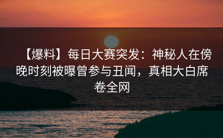 【爆料】每日大赛突发：神秘人在傍晚时刻被曝曾参与丑闻，真相大白席卷全网