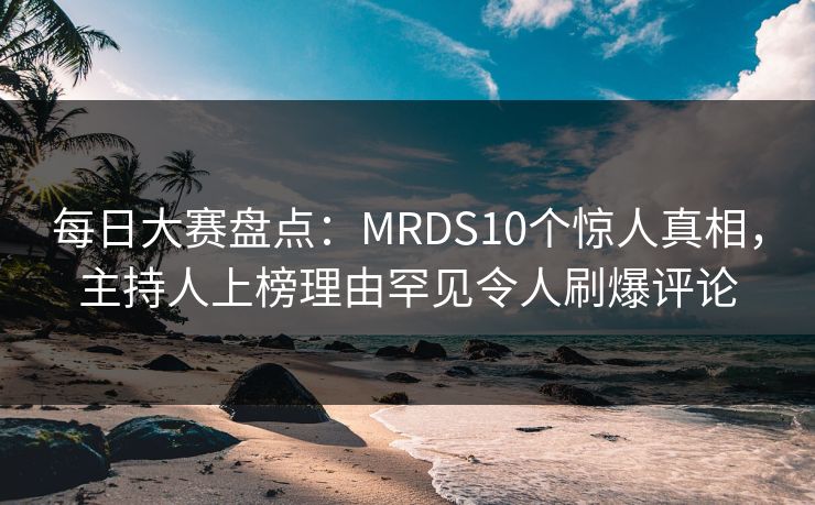 每日大赛盘点：MRDS10个惊人真相，主持人上榜理由罕见令人刷爆评论