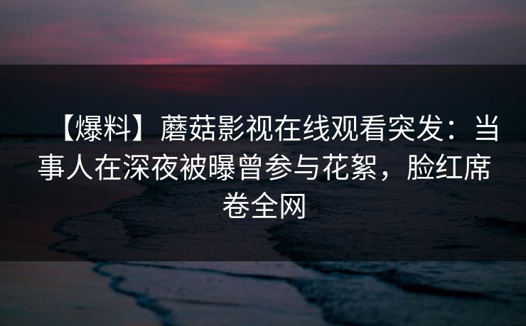 【爆料】蘑菇影视在线观看突发:当事人在深夜被曝曾参与花絮,脸红席卷全网 【爆料】蘑菇影视在线观看突发:当事人在深夜被曝曾参与花絮,脸红席卷全网