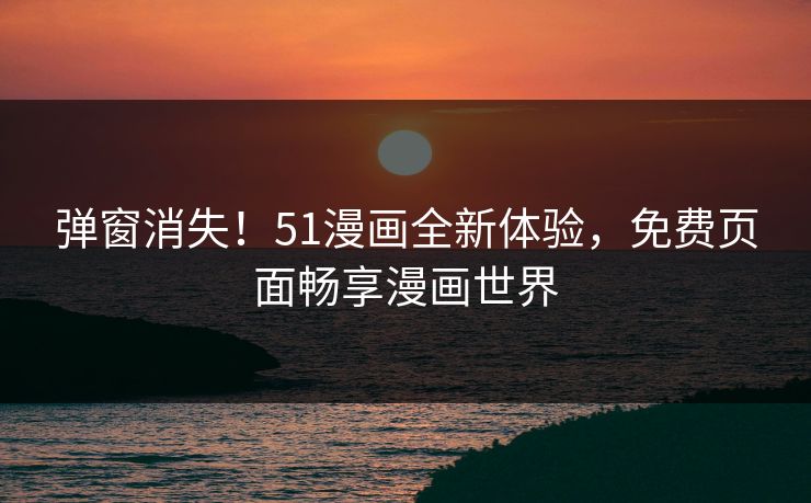 弹窗消失!51漫画全新体验,免费页面畅享漫画世界 弹窗消失!51漫画全新体验,免费页面畅享漫画世界