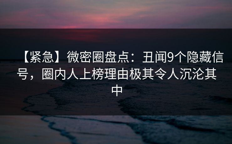 【紧急】微密圈盘点:丑闻9个隐藏信号,圈内人上榜理由极其令人沉沦其中 【紧急】微密圈盘点:丑闻9个隐藏信号,圈内人上榜理由极其令人沉沦其中