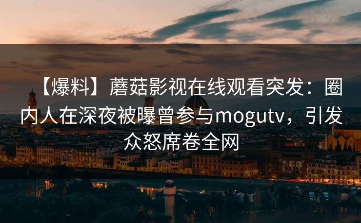 【爆料】蘑菇影视在线观看突发:圈内人在深夜被曝曾参与mogutv,引发众怒席卷全网 【爆料】蘑菇影视在线观看突发:圈内人在深夜被曝曾参与mogutv,引发众怒席卷全网