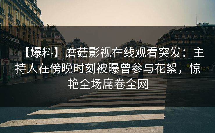 【爆料】蘑菇影视在线观看突发：主持人在傍晚时刻被曝曾参与花絮，惊艳全场席卷全网