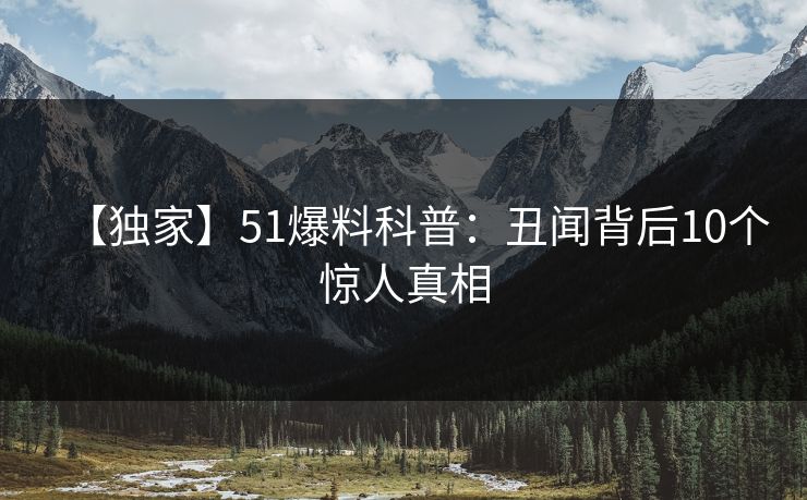 【独家】51爆料科普:丑闻背后10个惊人真相 【独家】51爆料科普:丑闻背后10个惊人真相