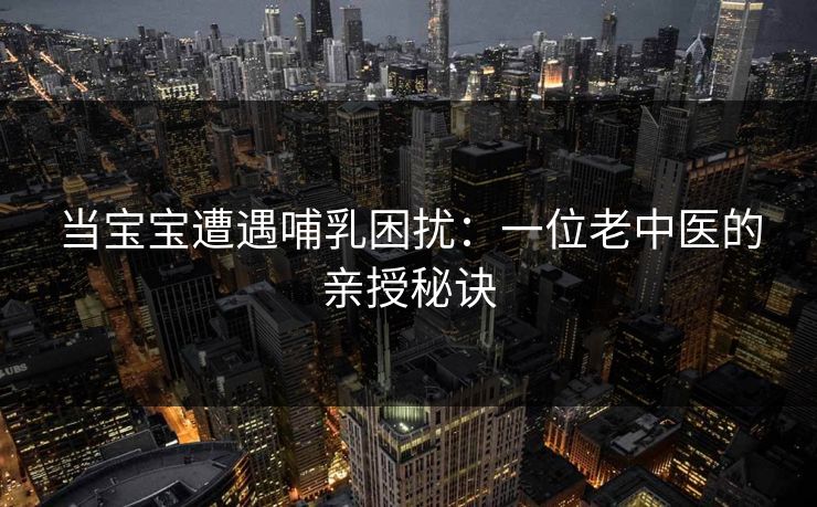 当宝宝遭遇哺乳困扰：一位老中医的亲授秘诀