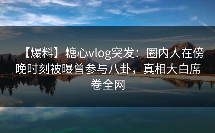 【爆料】糖心vlog突发:圈内人在傍晚时刻被曝曾参与八卦,真相大白席卷全网 【爆料】糖心vlog突发:圈内人在傍晚时刻被曝曾参与八卦,真相大白席卷全网