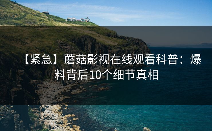 【紧急】蘑菇影视在线观看科普:爆料背后10个细节真相 【紧急】蘑菇影视在线观看科普:爆料背后10个细节真相