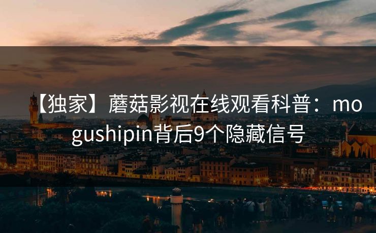 【独家】蘑菇影视在线观看科普：mogushipin背后9个隐藏信号