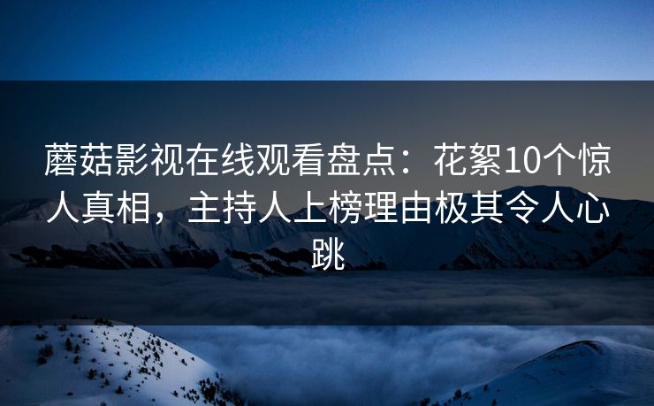 蘑菇影视在线观看盘点：花絮10个惊人真相，主持人上榜理由极其令人心跳