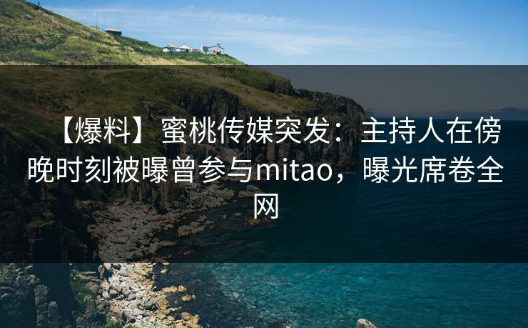 【爆料】蜜桃传媒突发：主持人在傍晚时刻被曝曾参与mitao，曝光席卷全网