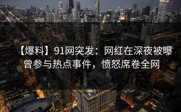【爆料】91网突发:网红在深夜被曝曾参与热点事件,愤怒席卷全网 【爆料】91网突发:网红在深夜被曝曾参与热点事件,愤怒席卷全网