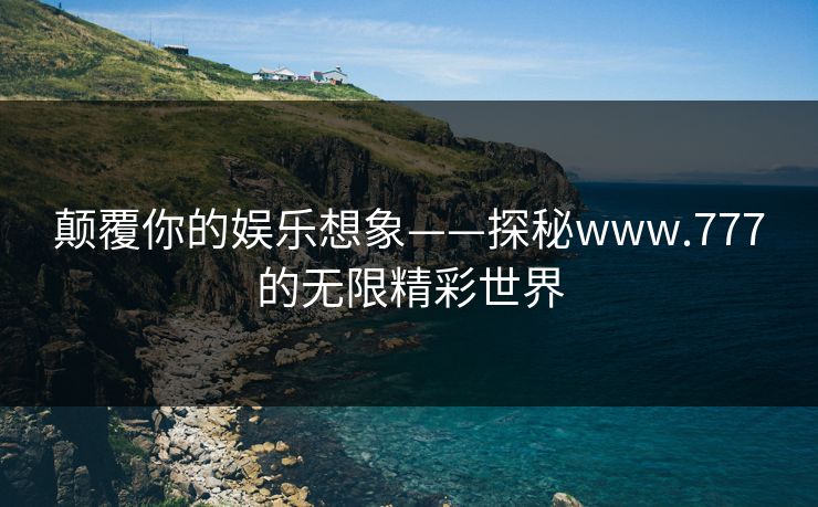 颠覆你的娱乐想象——探秘www.777的无限精彩世界