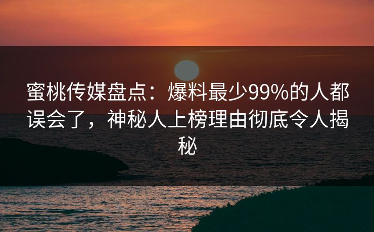 蜜桃传媒盘点:爆料最少99%的人都误会了,神秘人上榜理由彻底令人揭秘 蜜桃传媒盘点:爆料最少99%的人都误会了,神秘人上榜理由彻底令人揭秘