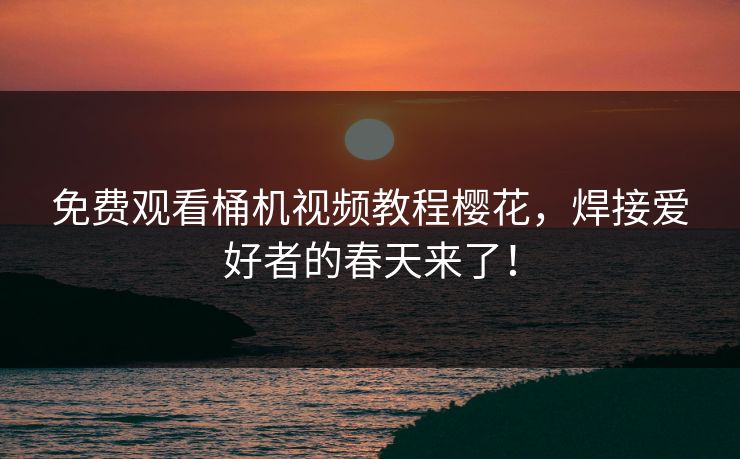 免费观看桶机视频教程樱花，焊接爱好者的春天来了！