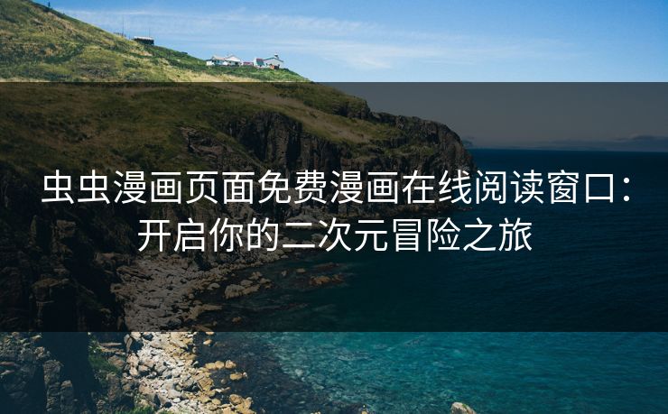 虫虫漫画页面免费漫画在线阅读窗口:开启你的二次元冒险之旅 虫虫漫画页面免费漫画在线阅读窗口:开启你的二次元冒险之旅