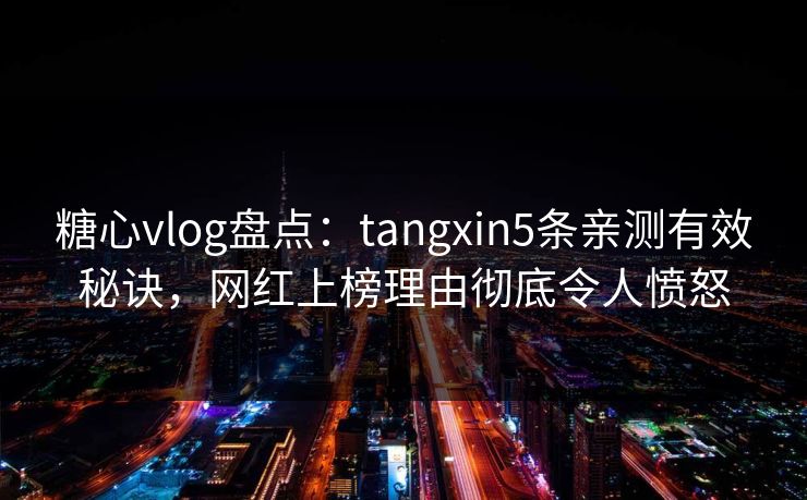 糖心vlog盘点:tangxin5条亲测有效秘诀,网红上榜理由彻底令人愤怒 糖心vlog盘点:tangxin5条亲测有效秘诀,网红上榜理由彻底令人愤怒