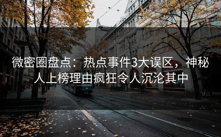 微密圈盘点：热点事件3大误区，神秘人上榜理由疯狂令人沉沦其中