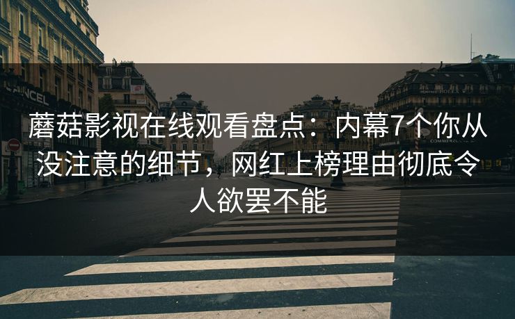 蘑菇影视在线观看盘点：内幕7个你从没注意的细节，网红上榜理由彻底令人欲罢不能