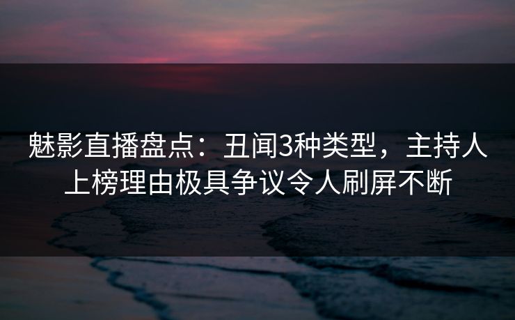 魅影直播盘点:丑闻3种类型,主持人上榜理由极具争议令人刷屏不断 魅影直播盘点:丑闻3种类型,主持人上榜理由极具争议令人刷屏不断