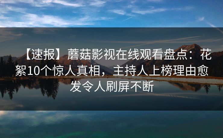 【速报】蘑菇影视在线观看盘点：花絮10个惊人真相，主持人上榜理由愈发令人刷屏不断