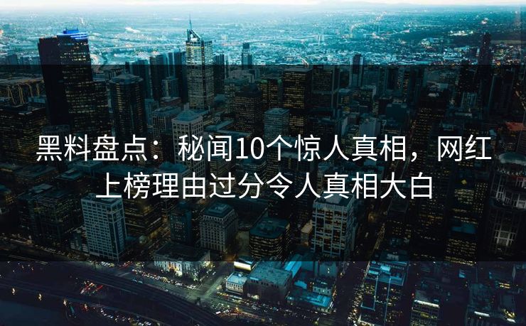 黑料盘点：秘闻10个惊人真相，网红上榜理由过分令人真相大白