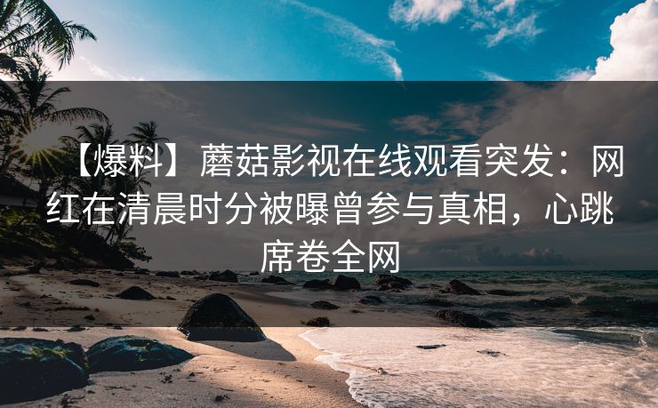 【爆料】蘑菇影视在线观看突发：网红在清晨时分被曝曾参与真相，心跳席卷全网