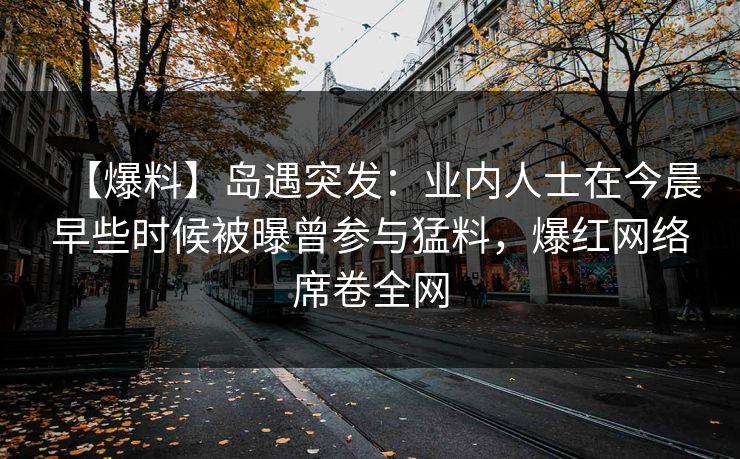【爆料】岛遇突发：业内人士在今晨早些时候被曝曾参与猛料，爆红网络席卷全网