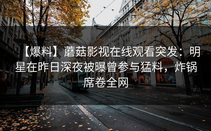 【爆料】蘑菇影视在线观看突发:明星在昨日深夜被曝曾参与猛料,炸锅席卷全网 【爆料】蘑菇影视在线观看突发:明星在昨日深夜被曝曾参与猛料,炸锅席卷全网