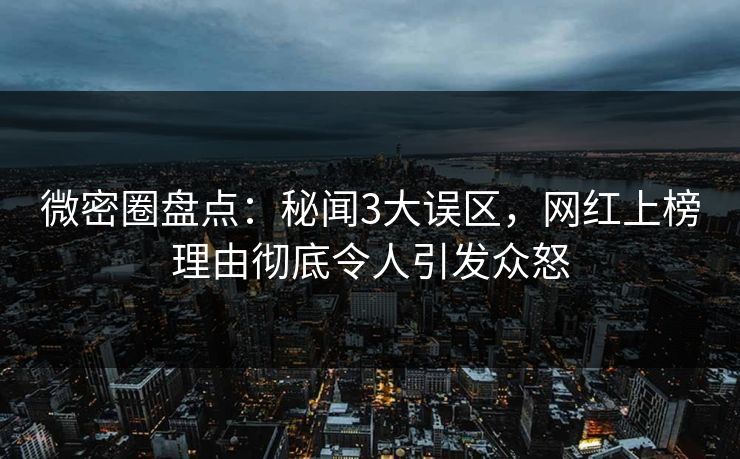 微密圈盘点:秘闻3大误区,网红上榜理由彻底令人引发众怒 微密圈盘点:秘闻3大误区,网红上榜理由彻底令人引发众怒