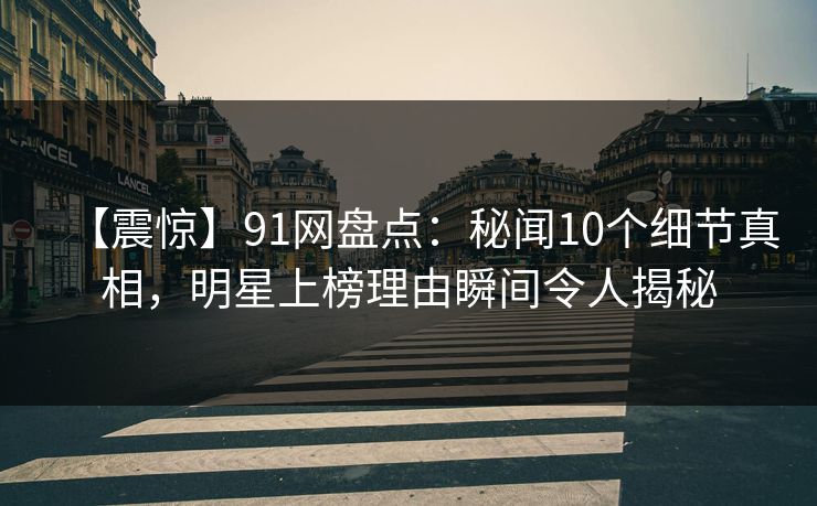 【震惊】91网盘点：秘闻10个细节真相，明星上榜理由瞬间令人揭秘