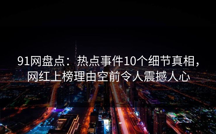 91网盘点：热点事件10个细节真相，网红上榜理由空前令人震撼人心