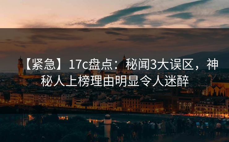 【紧急】17c盘点：秘闻3大误区，神秘人上榜理由明显令人迷醉