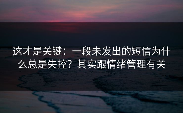 这才是关键：一段未发出的短信为什么总是失控？其实跟情绪管理有关