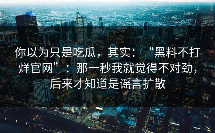 你以为只是吃瓜，其实：“黑料不打烊官网”：那一秒我就觉得不对劲，后来才知道是谣言扩散