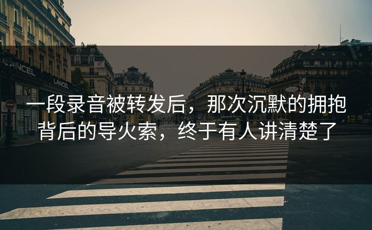 一段录音被转发后,那次沉默的拥抱背后的导火索,终于有人讲清楚了 一段录音被转发后,那次沉默的拥抱背后的导火索,终于有人讲清楚了