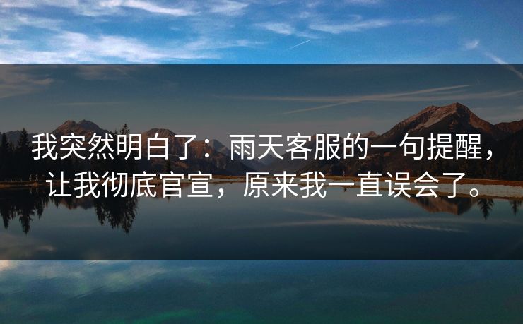 我突然明白了：雨天客服的一句提醒，让我彻底官宣，原来我一直误会了。