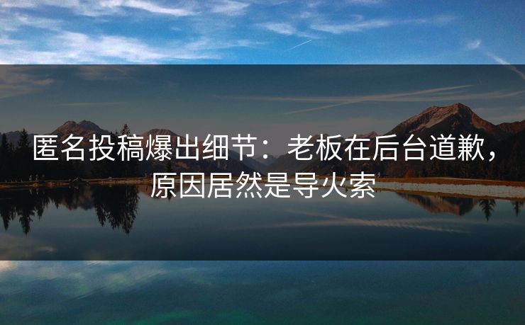 匿名投稿爆出细节：老板在后台道歉，原因居然是导火索