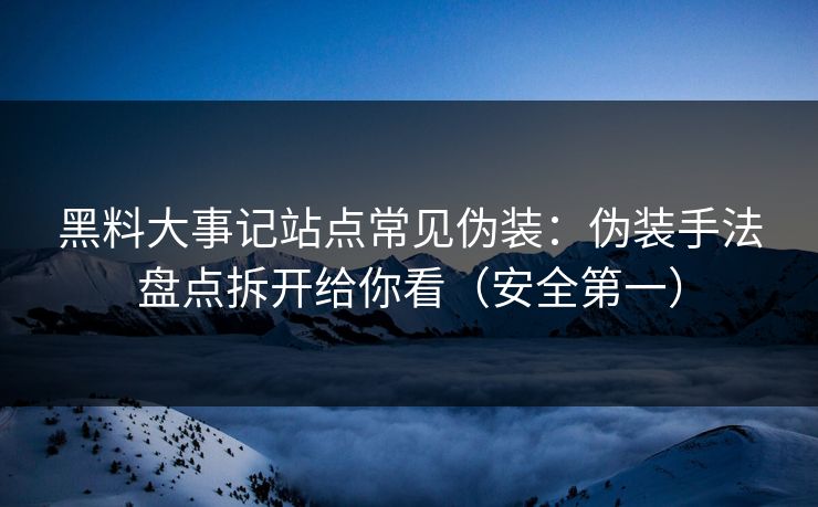 黑料大事记站点常见伪装：伪装手法盘点拆开给你看（安全第一）